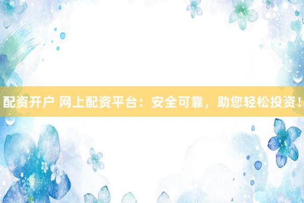 配资开户 网上配资平台：安全可靠，助您轻松投资！