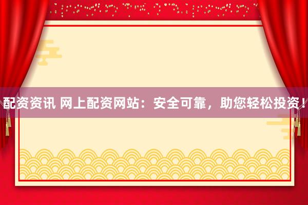 配资资讯 网上配资网站：安全可靠，助您轻松投资！