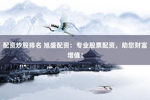 配资炒股排名 旭盛配资：专业股票配资，助您财富增值！