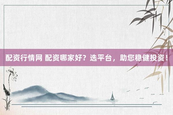 配资行情网 配资哪家好？选平台，助您稳健投资！