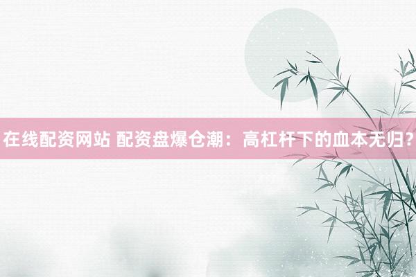 在线配资网站 配资盘爆仓潮：高杠杆下的血本无归？