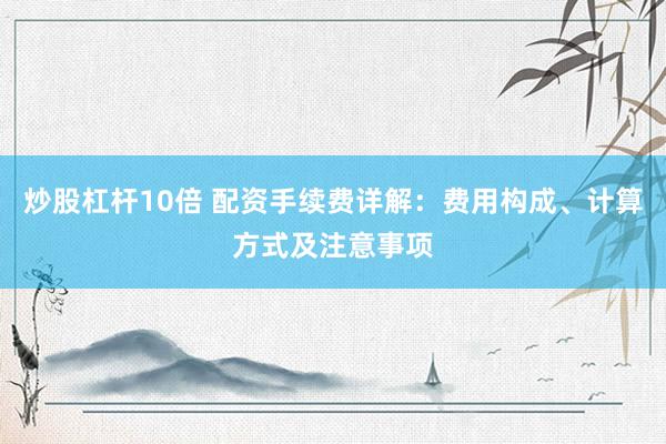 炒股杠杆10倍 配资手续费详解：费用构成、计算方式及注意事项