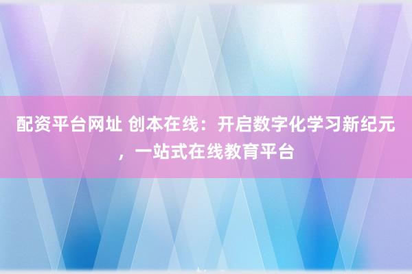 配资平台网址 创本在线：开启数字化学习新纪元，一站式在线教育平台