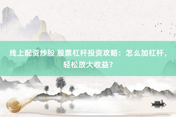 线上配资炒股 股票杠杆投资攻略：怎么加杠杆，轻松放大收益？