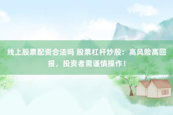 线上股票配资合法吗 股票杠杆炒股：高风险高回报，投资者需谨慎操作！