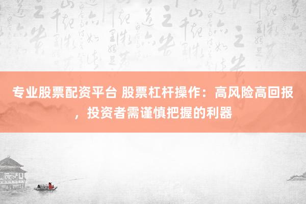 专业股票配资平台 股票杠杆操作：高风险高回报，投资者需谨慎把握的利器