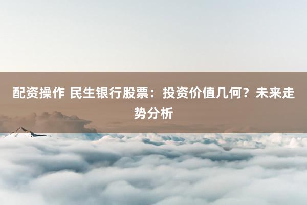 配资操作 民生银行股票：投资价值几何？未来走势分析