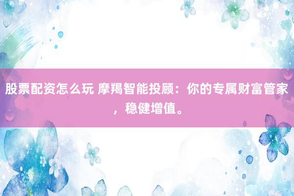 股票配资怎么玩 摩羯智能投顾：你的专属财富管家，稳健增值。