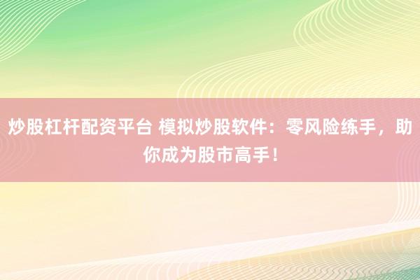 炒股杠杆配资平台 模拟炒股软件：零风险练手，助你成为股市高手！