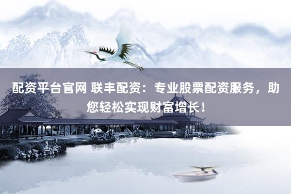 配资平台官网 联丰配资：专业股票配资服务，助您轻松实现财富增长！