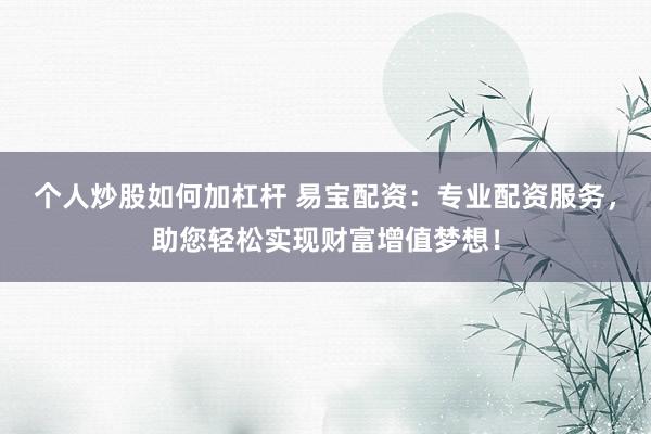 个人炒股如何加杠杆 易宝配资：专业配资服务，助您轻松实现财富增值梦想！