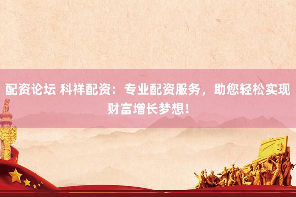 配资论坛 科祥配资：专业配资服务，助您轻松实现财富增长梦想！