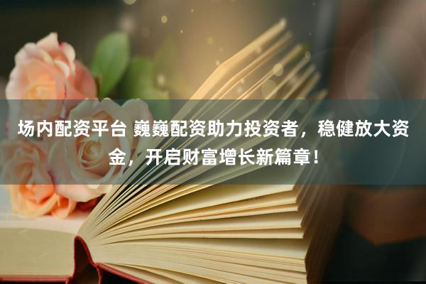 场内配资平台 巍巍配资助力投资者，稳健放大资金，开启财富增长新篇章！