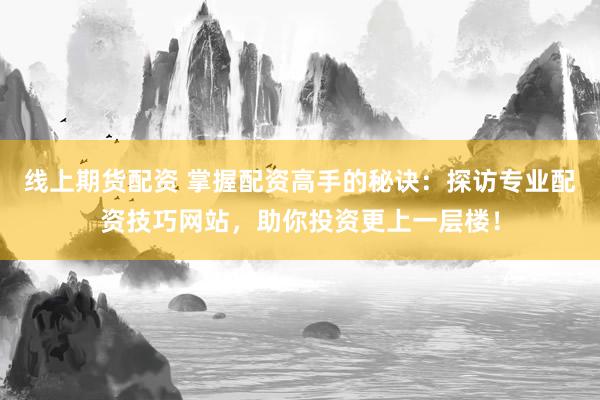 线上期货配资 掌握配资高手的秘诀：探访专业配资技巧网站，助你投资更上一层楼！