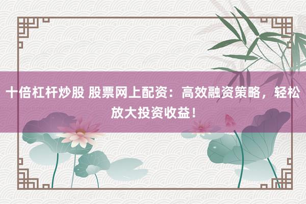 十倍杠杆炒股 股票网上配资：高效融资策略，轻松放大投资收益！