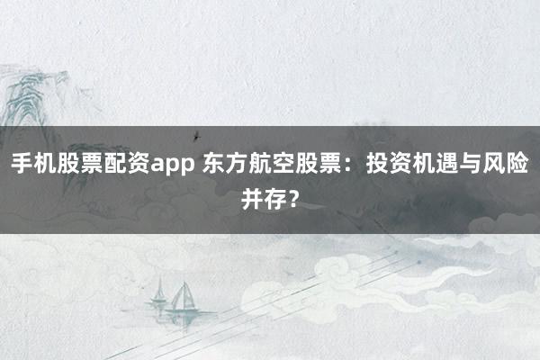 手机股票配资app 东方航空股票：投资机遇与风险并存？