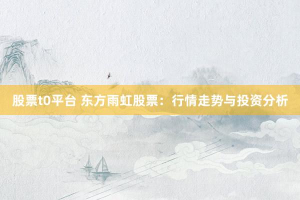 股票t0平台 东方雨虹股票：行情走势与投资分析