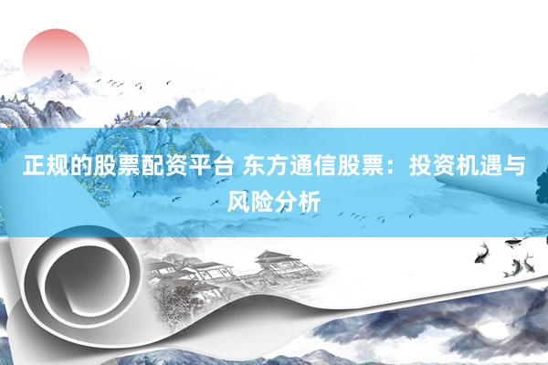 正规的股票配资平台 东方通信股票：投资机遇与风险分析