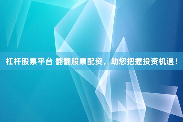 杠杆股票平台 翻翻股票配资，助您把握投资机遇！