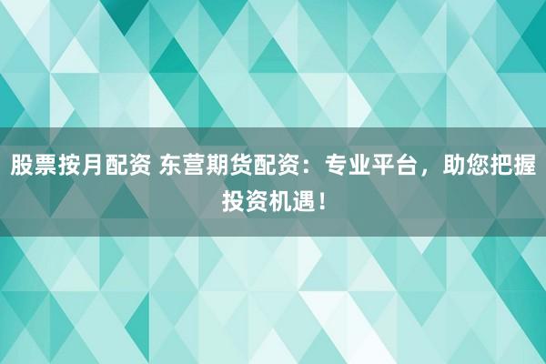 股票按月配资 东营期货配资：专业平台，助您把握投资机遇！