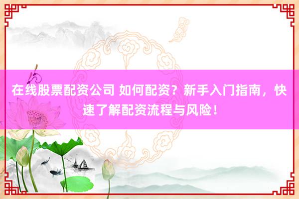 在线股票配资公司 如何配资？新手入门指南，快速了解配资流程与风险！