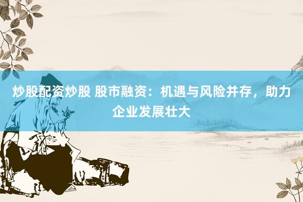 炒股配资炒股 股市融资：机遇与风险并存，助力企业发展壮大