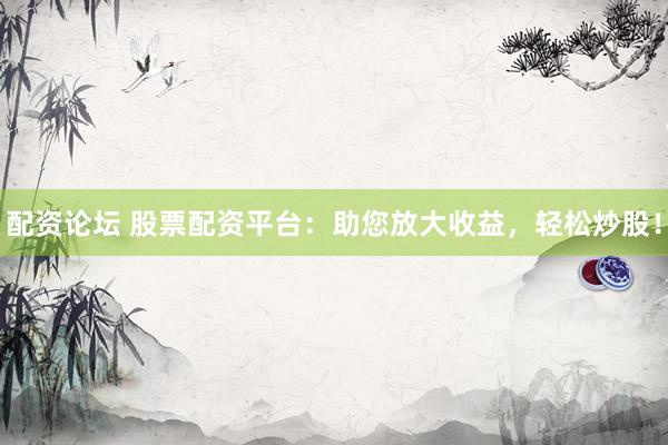 配资论坛 股票配资平台：助您放大收益，轻松炒股！