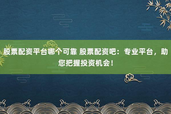 股票配资平台哪个可靠 股票配资吧：专业平台，助您把握投资机会！