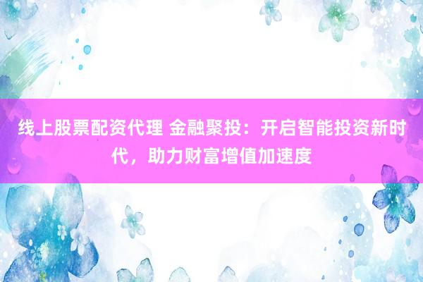 线上股票配资代理 金融聚投：开启智能投资新时代，助力财富增值加速度