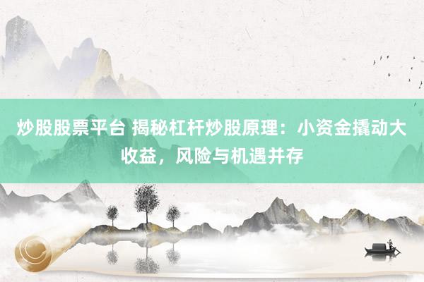炒股股票平台 揭秘杠杆炒股原理：小资金撬动大收益，风险与机遇并存