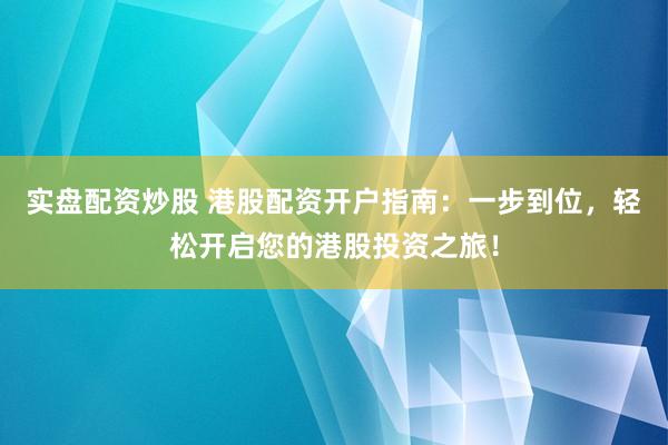 实盘配资炒股 港股配资开户指南：一步到位，轻松开启您的港股投资之旅！