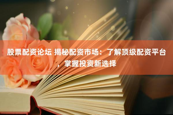 股票配资论坛 揭秘配资市场：了解顶级配资平台，掌握投资新选择