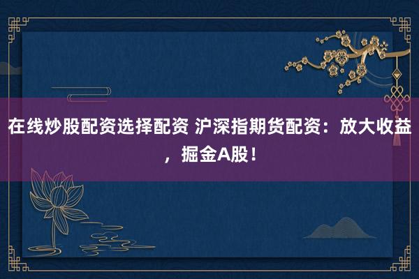 在线炒股配资选择配资 沪深指期货配资：放大收益，掘金A股！