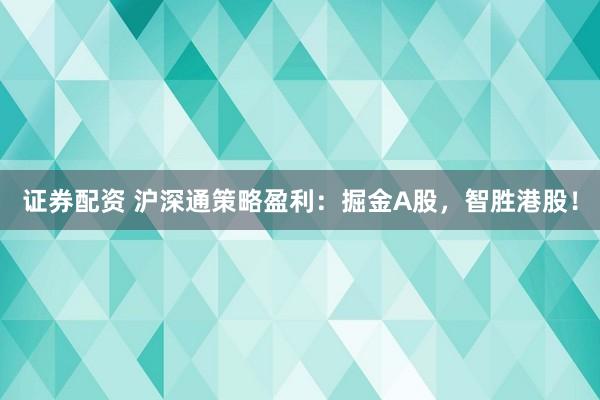 证券配资 沪深通策略盈利：掘金A股，智胜港股！