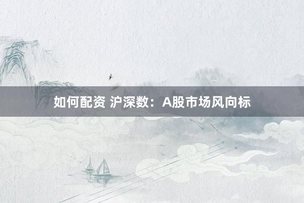 如何配资 沪深数：A股市场风向标