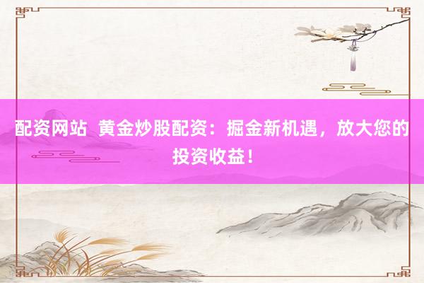 配资网站  黄金炒股配资：掘金新机遇，放大您的投资收益！
