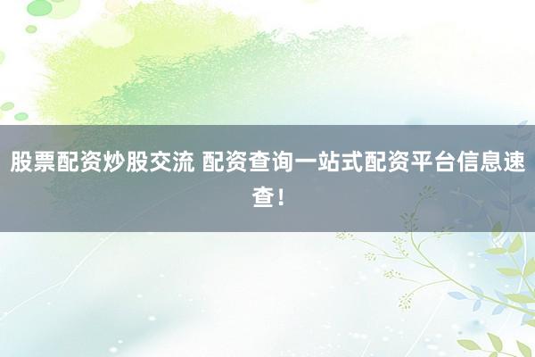 股票配资炒股交流 配资查询一站式配资平台信息速查！