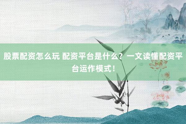 股票配资怎么玩 配资平台是什么？一文读懂配资平台运作模式！