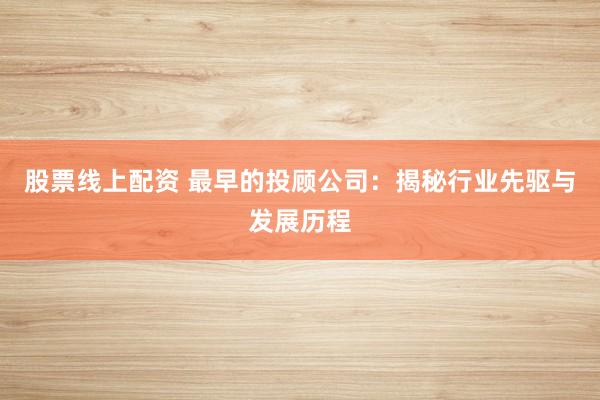 股票线上配资 最早的投顾公司：揭秘行业先驱与发展历程