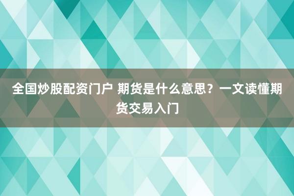 全国炒股配资门户 期货是什么意思？一文读懂期货交易入门