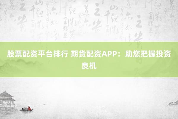 股票配资平台排行 期货配资APP：助您把握投资良机