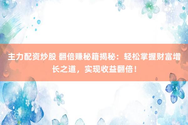 主力配资炒股 翻倍赚秘籍揭秘：轻松掌握财富增长之道，实现收益翻倍！