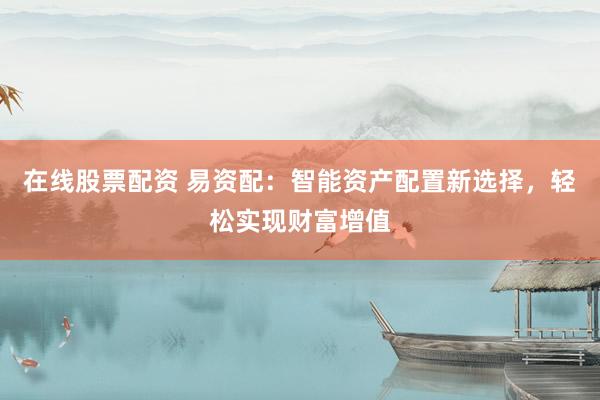 在线股票配资 易资配：智能资产配置新选择，轻松实现财富增值