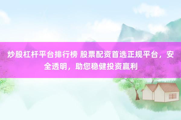炒股杠杆平台排行榜 股票配资首选正规平台，安全透明，助您稳健投资赢利