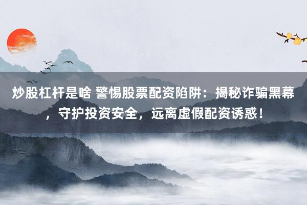 炒股杠杆是啥 警惕股票配资陷阱：揭秘诈骗黑幕，守护投资安全，远离虚假配资诱惑！