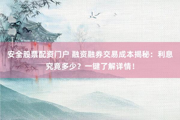 安全股票配资门户 融资融券交易成本揭秘：利息究竟多少？一键了解详情！