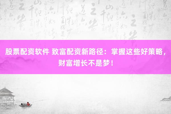 股票配资软件 致富配资新路径：掌握这些好策略，财富增长不是梦！
