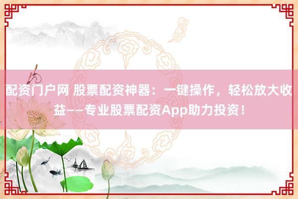 配资门户网 股票配资神器：一键操作，轻松放大收益——专业股票配资App助力投资！