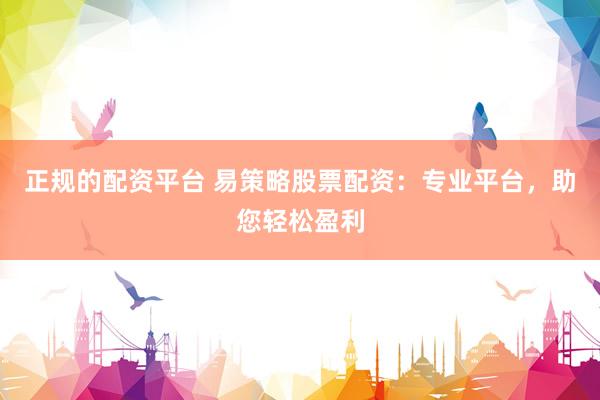 正规的配资平台 易策略股票配资：专业平台，助您轻松盈利