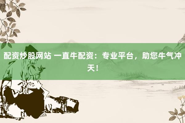 配资炒股网站 一直牛配资：专业平台，助您牛气冲天！